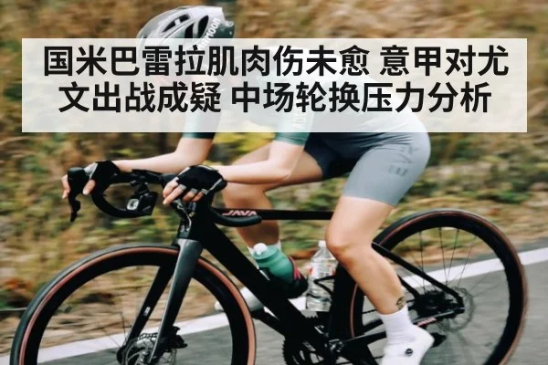 国米巴雷拉肌肉伤未愈 意甲对尤文出战成疑 中场轮换压力分析