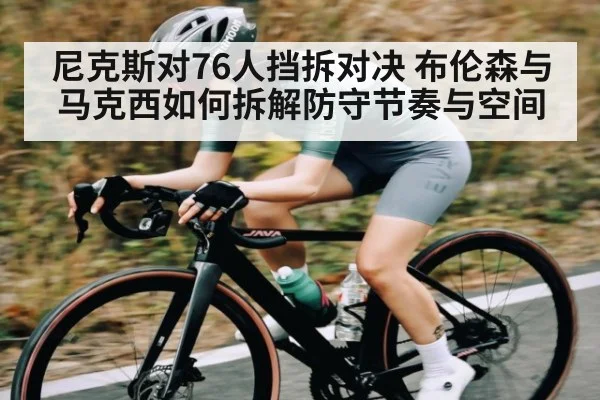 尼克斯对76人挡拆对决 布伦森与马克西如何拆解防守节奏与空间